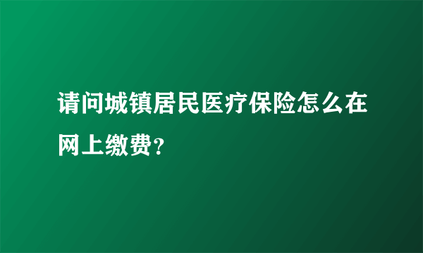 请问城镇居民医疗保险怎么在网上缴费？