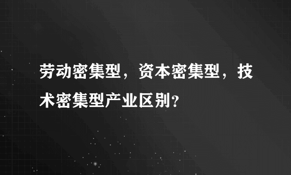 劳动密集型，资本密集型，技术密集型产业区别？