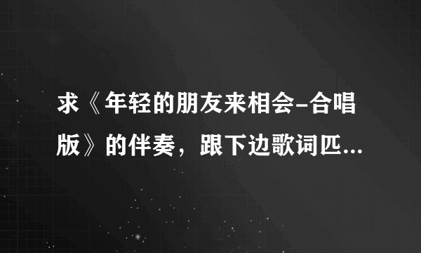 求《年轻的朋友来相会-合唱版》的伴奏，跟下边歌词匹配的。。