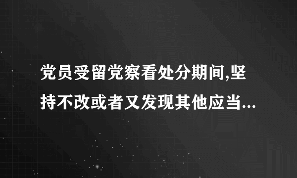 党员受留党察看处分期间,坚持不改或者又发现其他应当受到党纪处分的违纪行为的,应怎么处理？