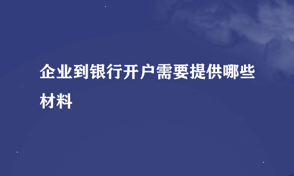 企业到银行开户需要提供哪些材料