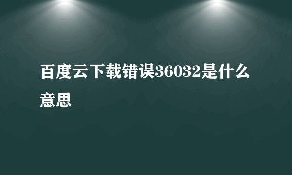 百度云下载错误36032是什么意思