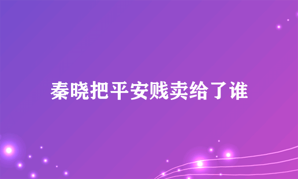 秦晓把平安贱卖给了谁