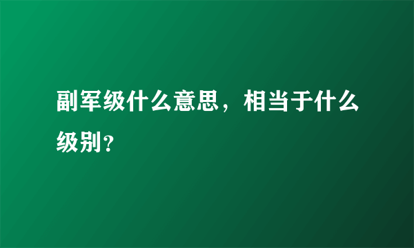 副军级什么意思，相当于什么级别？