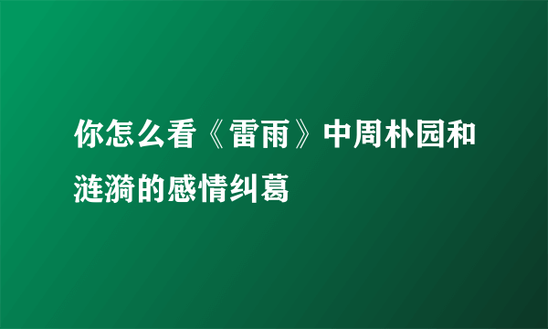 你怎么看《雷雨》中周朴园和涟漪的感情纠葛