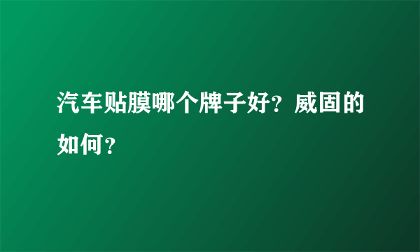 汽车贴膜哪个牌子好？威固的如何？