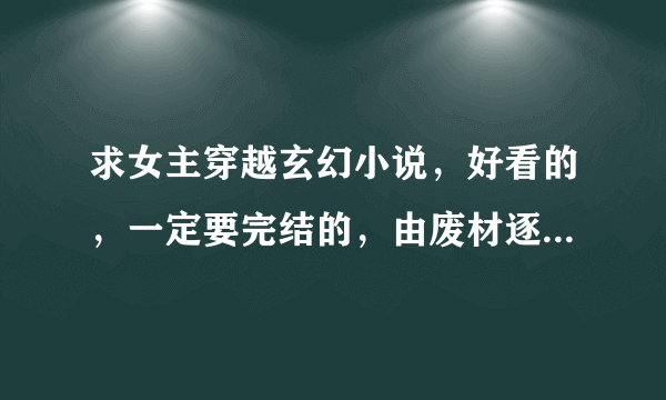 求女主穿越玄幻小说，好看的，一定要完结的，由废材逐渐变得强大的，请发送至我的邮箱，感谢^-^