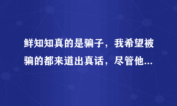 鲜知知真的是骗子，我希望被骗的都来道出真话，尽管他的微薄和空间都