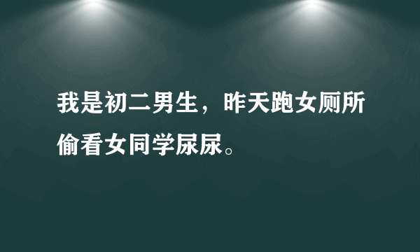 我是初二男生，昨天跑女厕所偷看女同学尿尿。