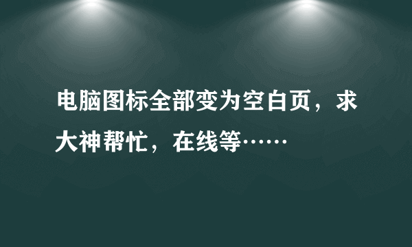 电脑图标全部变为空白页，求大神帮忙，在线等……