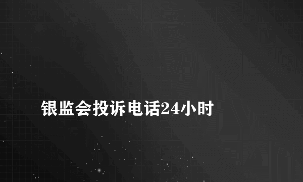 
银监会投诉电话24小时
