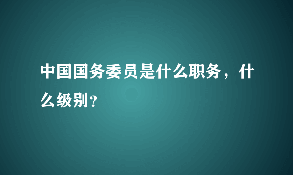 中国国务委员是什么职务，什么级别？