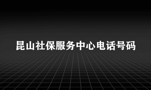 昆山社保服务中心电话号码