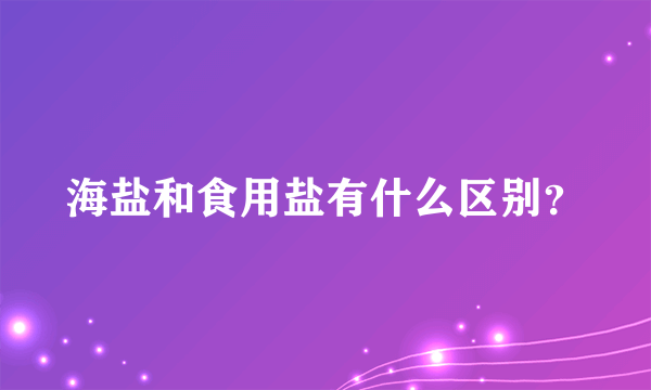 海盐和食用盐有什么区别？