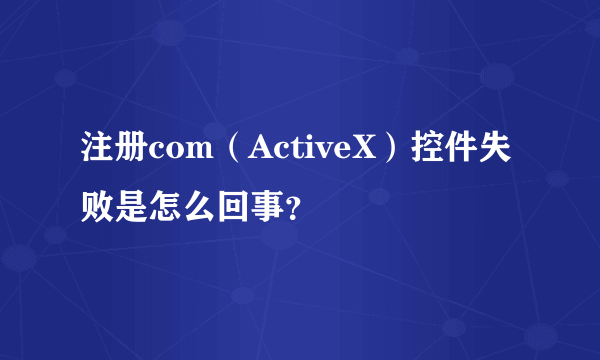 注册com（ActiveX）控件失败是怎么回事？