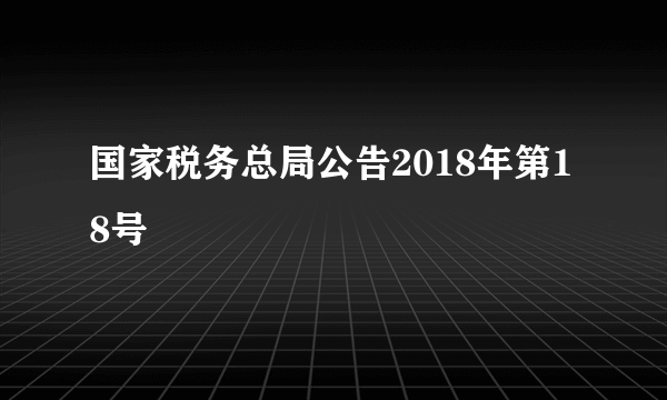 国家税务总局公告2018年第18号