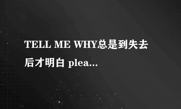 TELL ME WHY总是到失去后才明白 please don t cry至少我还存在