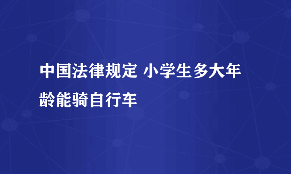 中国法律规定 小学生多大年龄能骑自行车