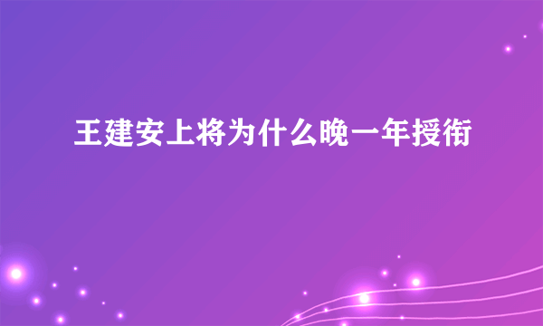 王建安上将为什么晚一年授衔