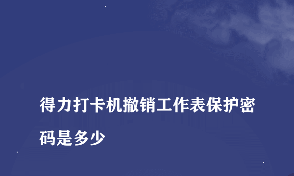 
得力打卡机撤销工作表保护密码是多少
