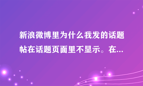 新浪微博里为什么我发的话题帖在话题页面里不显示。在超级话题里发的帖显示的发帖总数永远只有两个