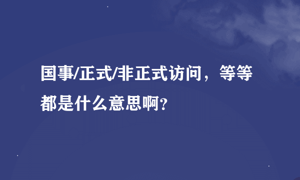 国事/正式/非正式访问，等等都是什么意思啊？