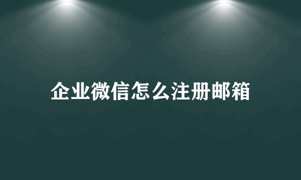 企业微信怎么注册邮箱