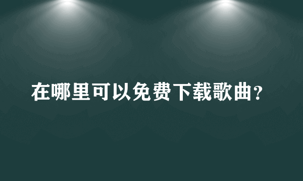 在哪里可以免费下载歌曲？