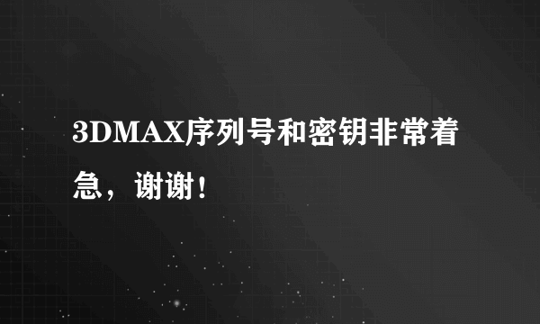 3DMAX序列号和密钥非常着急，谢谢！