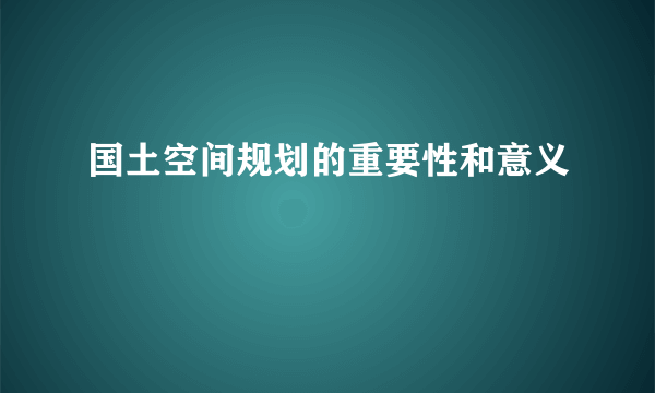 国土空间规划的重要性和意义