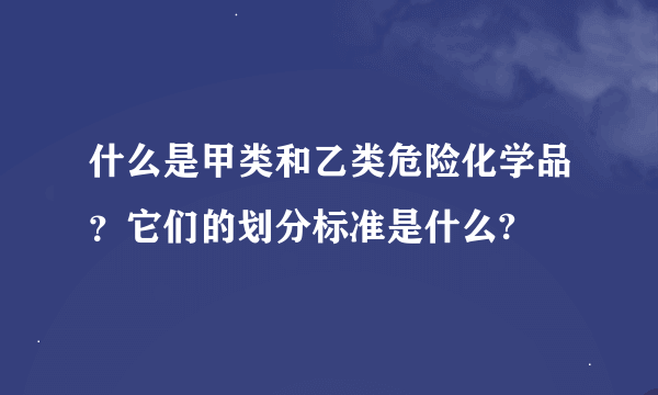 什么是甲类和乙类危险化学品？它们的划分标准是什么?