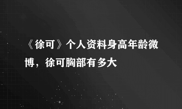 《徐可》个人资料身高年龄微博，徐可胸部有多大