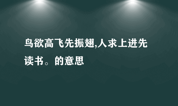 鸟欲高飞先振翅,人求上进先读书。的意思