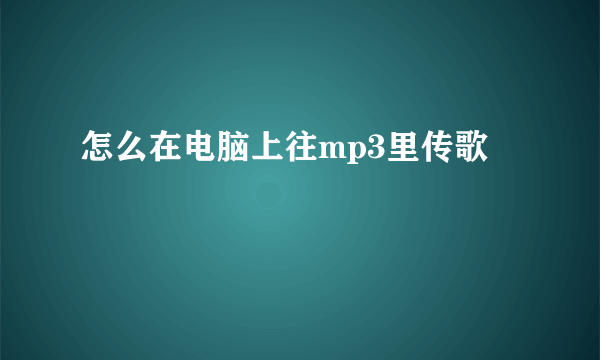 怎么在电脑上往mp3里传歌