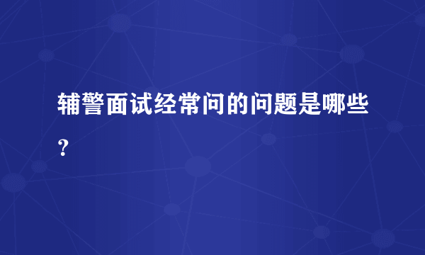 辅警面试经常问的问题是哪些？