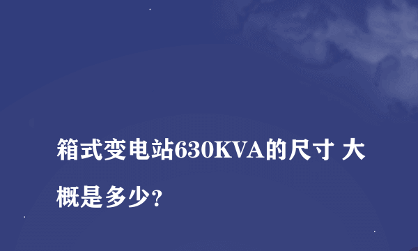 
箱式变电站630KVA的尺寸 大概是多少？
