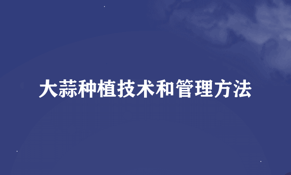 大蒜种植技术和管理方法