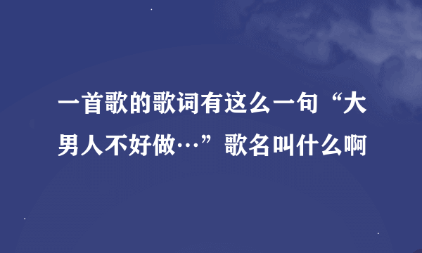 一首歌的歌词有这么一句“大男人不好做…”歌名叫什么啊