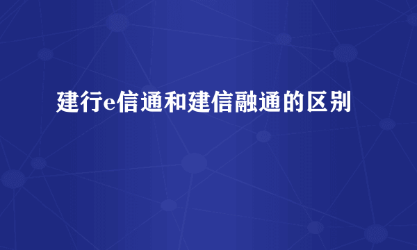 建行e信通和建信融通的区别