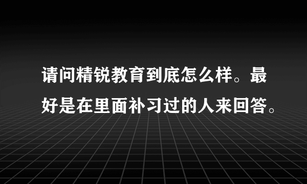 请问精锐教育到底怎么样。最好是在里面补习过的人来回答。