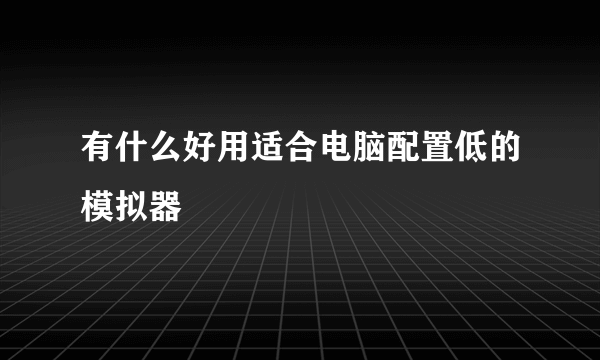 有什么好用适合电脑配置低的模拟器