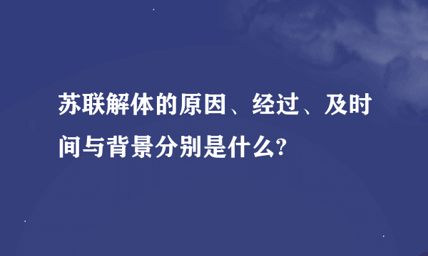 苏联解体的原因、经过、及时间与背景分别是什么?