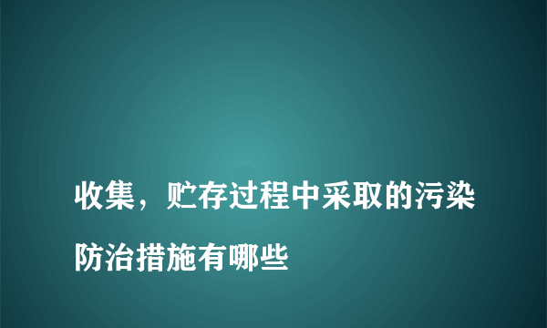 
收集，贮存过程中采取的污染防治措施有哪些
