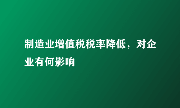 制造业增值税税率降低，对企业有何影响