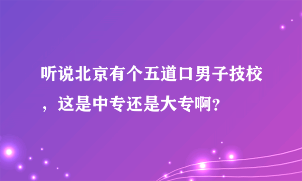 听说北京有个五道口男子技校，这是中专还是大专啊？