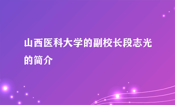 山西医科大学的副校长段志光的简介