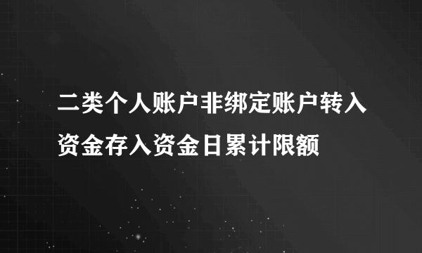 二类个人账户非绑定账户转入资金存入资金日累计限额