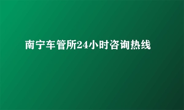 南宁车管所24小时咨询热线