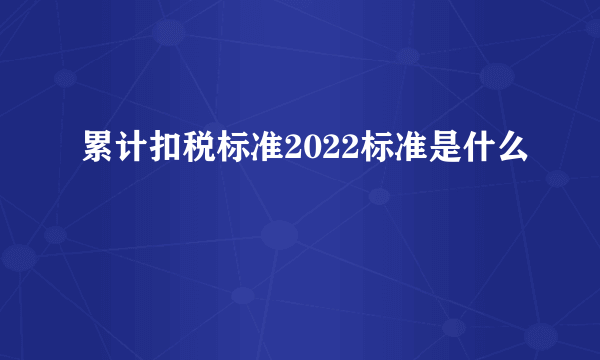 累计扣税标准2022标准是什么