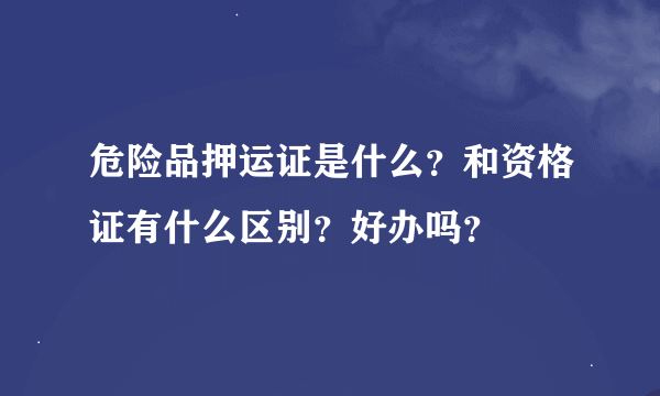 危险品押运证是什么？和资格证有什么区别？好办吗？